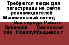 Требуются люди для регистрации на сайте рекламодателей › Минимальный оклад ­ 50 000 - Все города Работа » Вакансии   . Самарская обл.,Новокуйбышевск г.